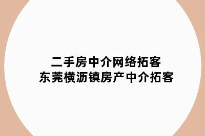二手房中介网络拓客 东莞横沥镇房产中介拓客